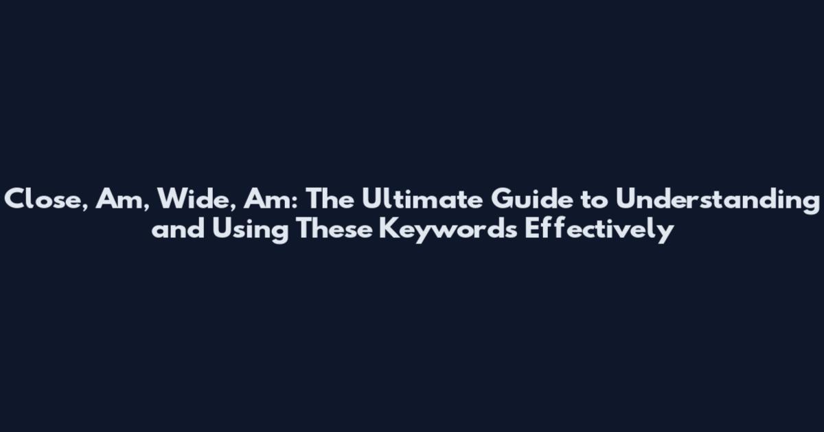 Close, Am, Wide, Am: The Ultimate Guide to Understanding and Using These Keywords Effectively