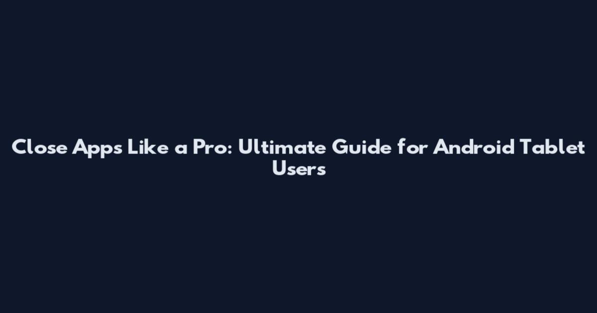 Close Apps Like a Pro: Ultimate Guide for Android Tablet Users