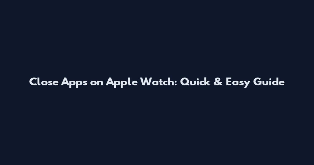 Close Apps on Apple Watch: Quick & Easy Guide