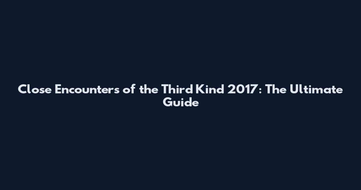 Close Encounters of the Third Kind 2017: The Ultimate Guide
