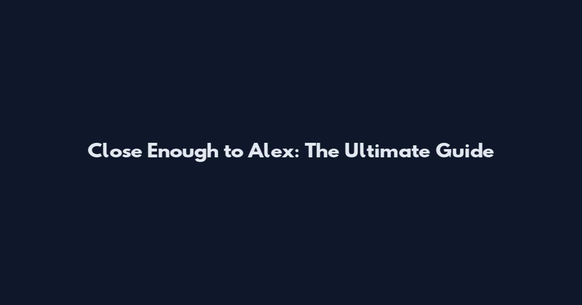 Close Enough to Alex: The Ultimate Guide