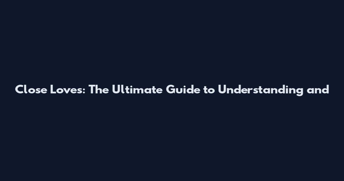 Close Loves: The Ultimate Guide to Understanding and