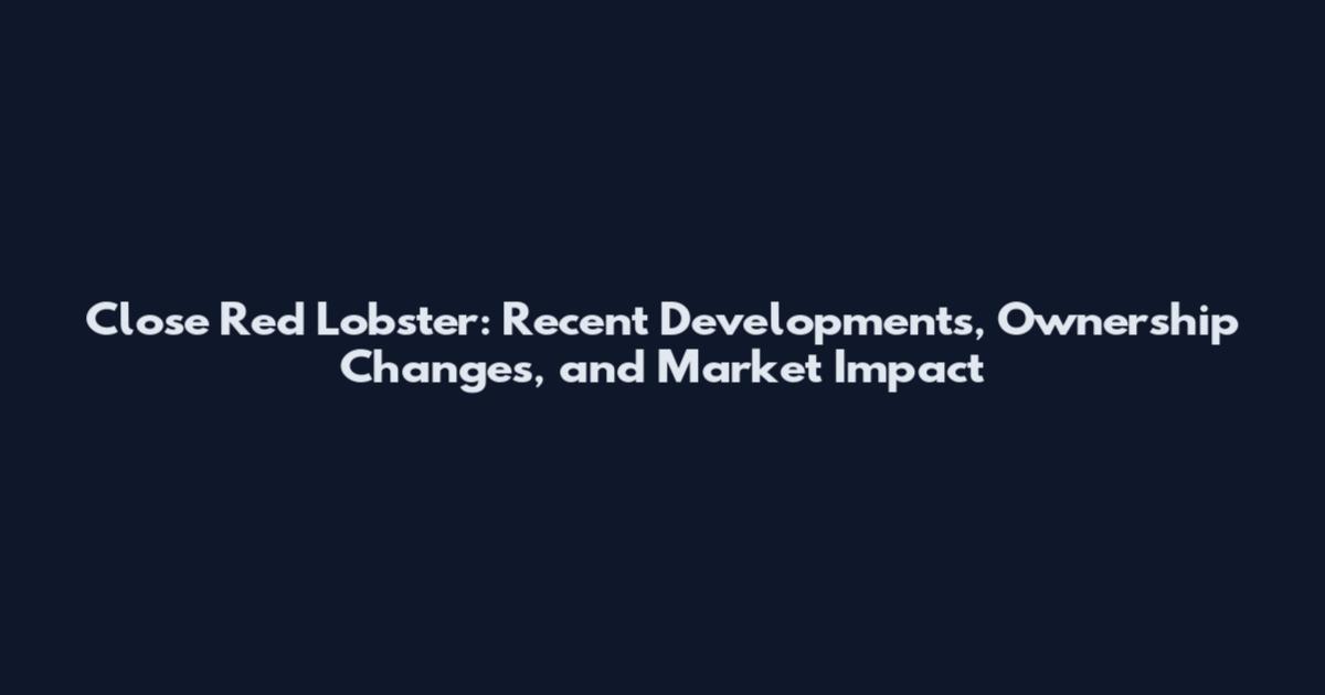 Close Red Lobster: Recent Developments, Ownership Changes, and Market Impact