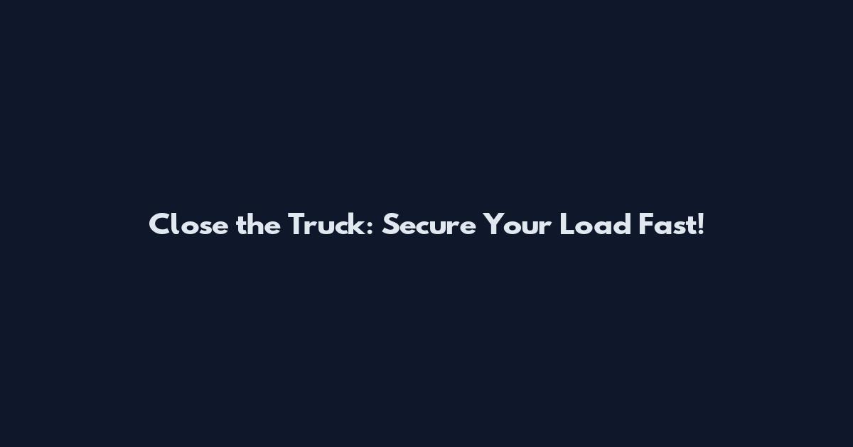 Close the Truck: Secure Your Load Fast!
