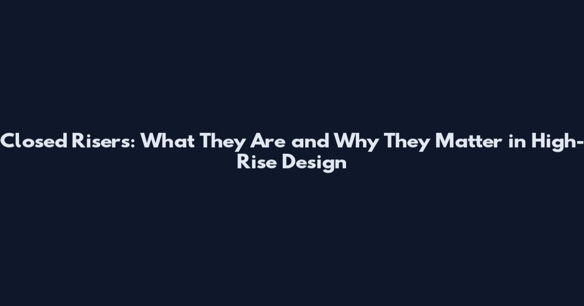 Closed Risers: What They Are and Why They Matter in High-Rise Design