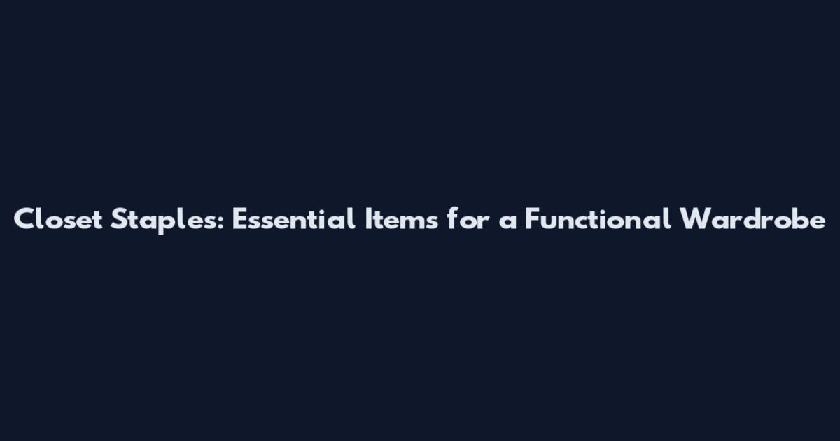 Closet Staples: Essential Items for a Functional Wardrobe