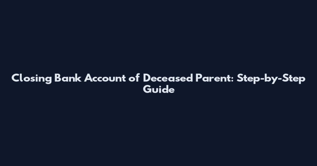 Closing Bank Account of Deceased Parent: Step-by-Step Guide