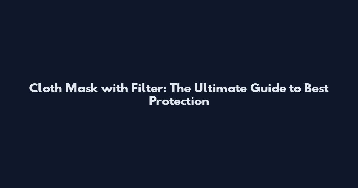 Cloth Mask with Filter: The Ultimate Guide to Best Protection