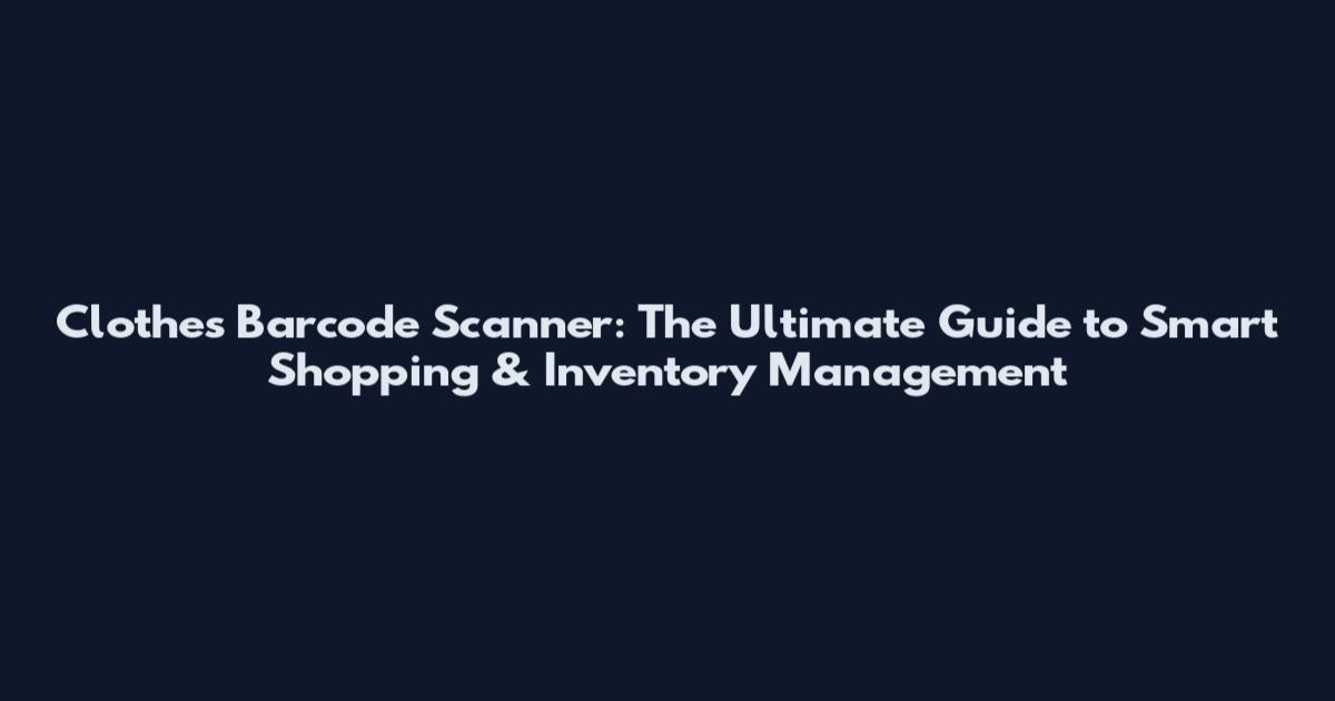 Clothes Barcode Scanner: The Ultimate Guide to Smart Shopping & Inventory Management