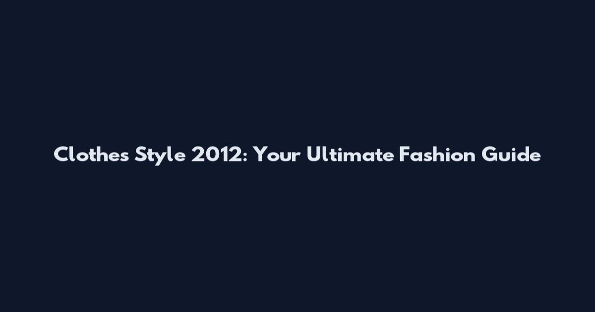 Clothes Style 2012: Your Ultimate Fashion Guide