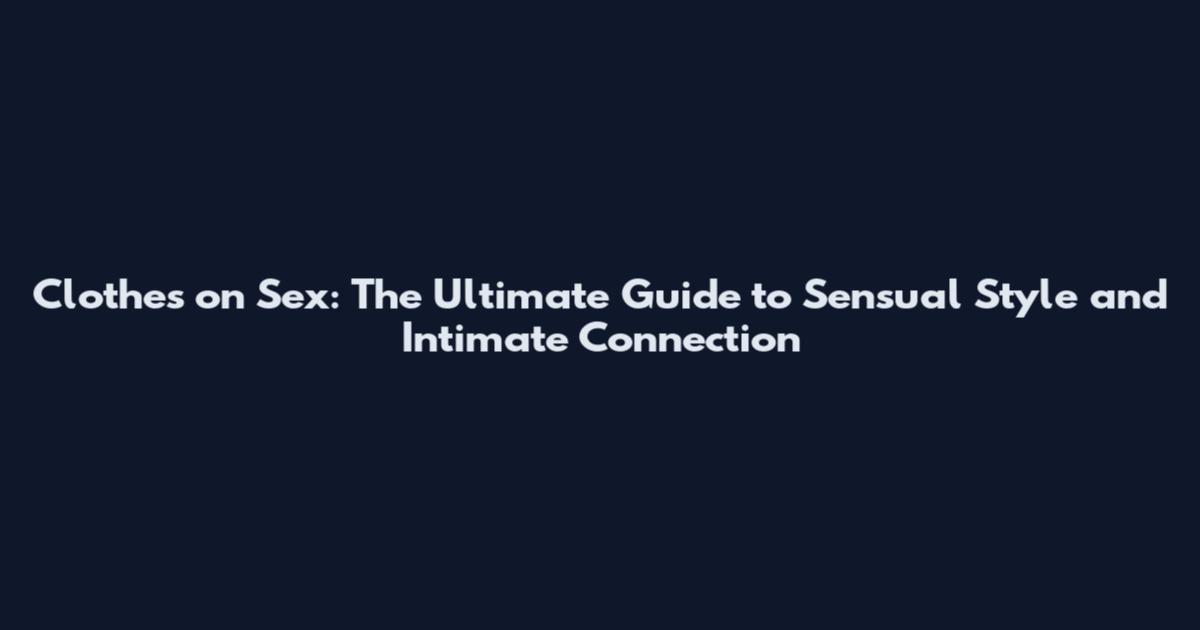 Clothes on Sex: The Ultimate Guide to Sensual Style and Intimate Connection