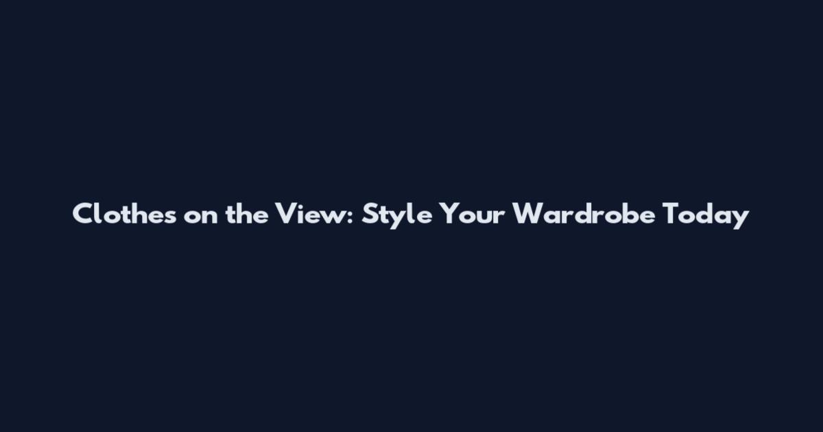 Clothes on the View: Style Your Wardrobe Today