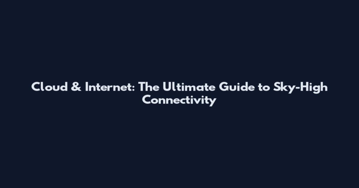 Cloud & Internet: The Ultimate Guide to Sky-High Connectivity