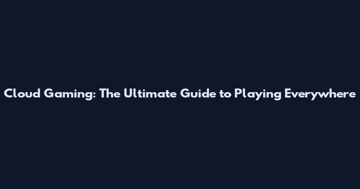 Cloud Gaming: The Ultimate Guide to Playing Everywhere