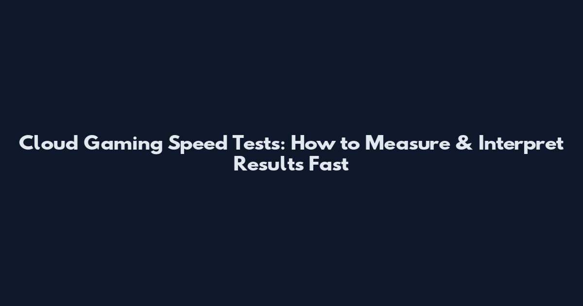 Cloud Gaming Speed Tests: How to Measure & Interpret Results Fast