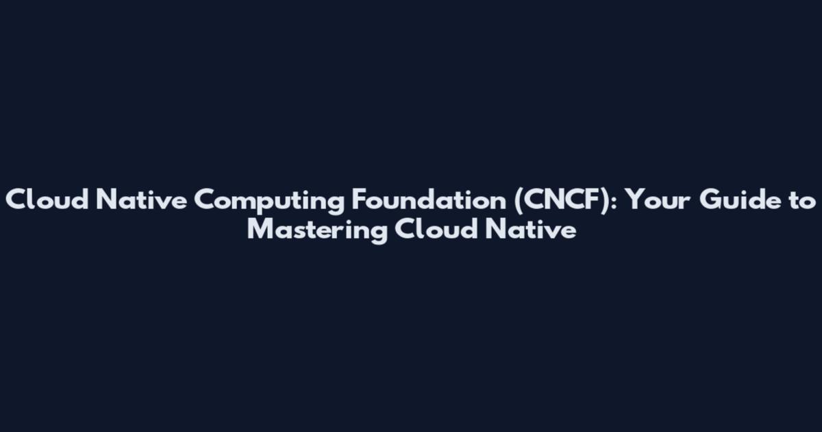 Cloud Native Computing Foundation (CNCF): Your Guide to Mastering Cloud Native