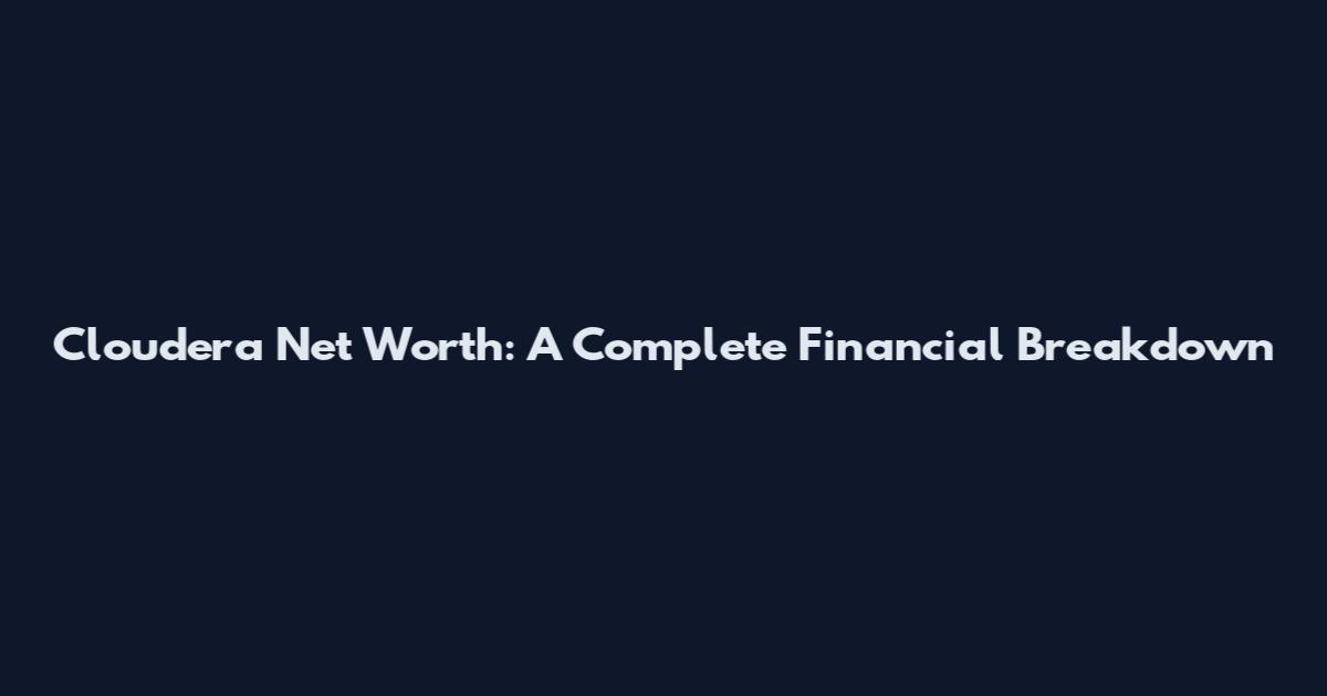 Cloudera Net Worth: A Complete Financial Breakdown