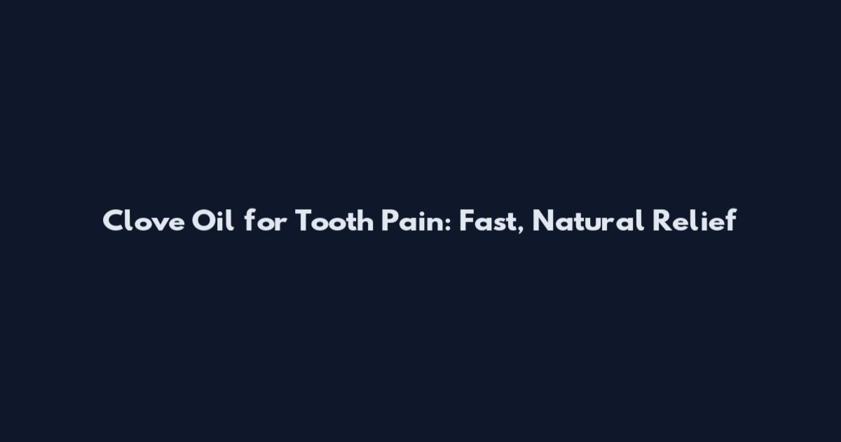Clove Oil for Tooth Pain: Fast, Natural Relief