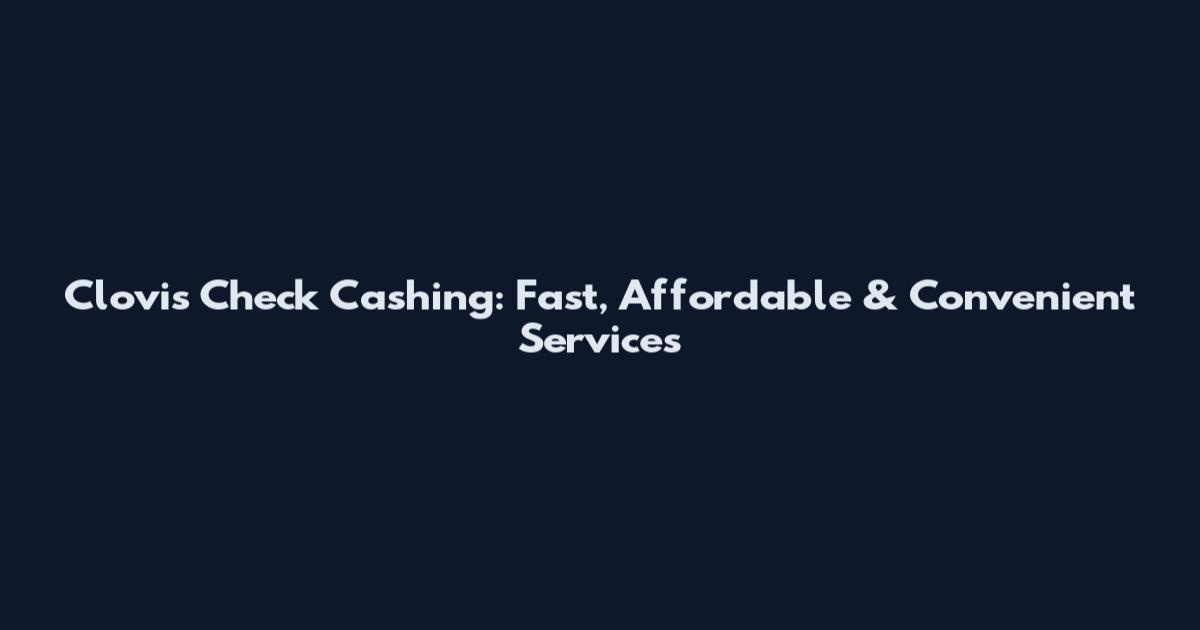 Clovis Check Cashing: Fast, Affordable & Convenient Services