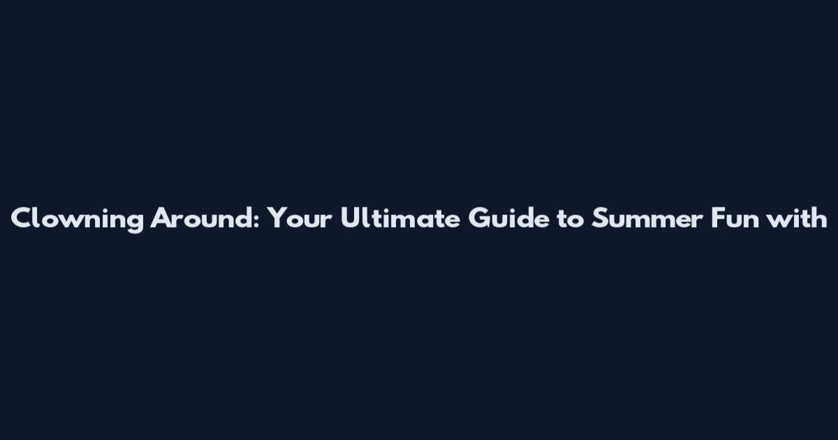Clowning Around: Your Ultimate Guide to Summer Fun with
