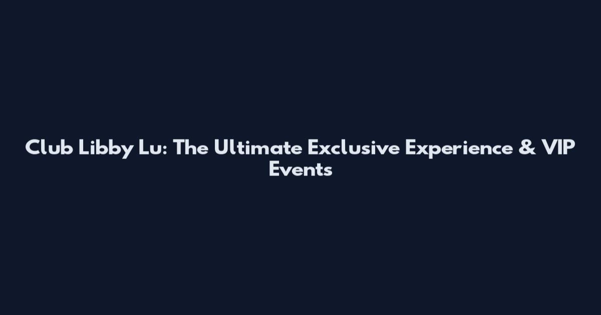 Club Libby Lu: The Ultimate Exclusive Experience & VIP Events