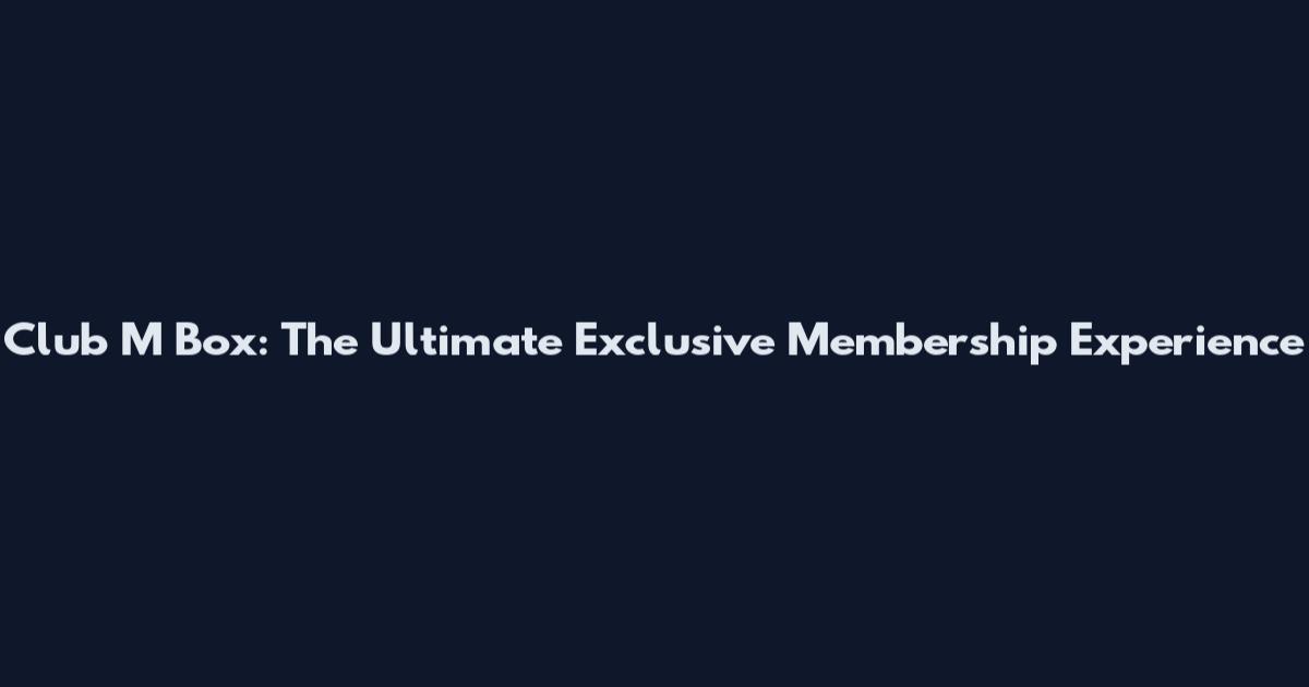 Club M Box: The Ultimate Exclusive Membership Experience