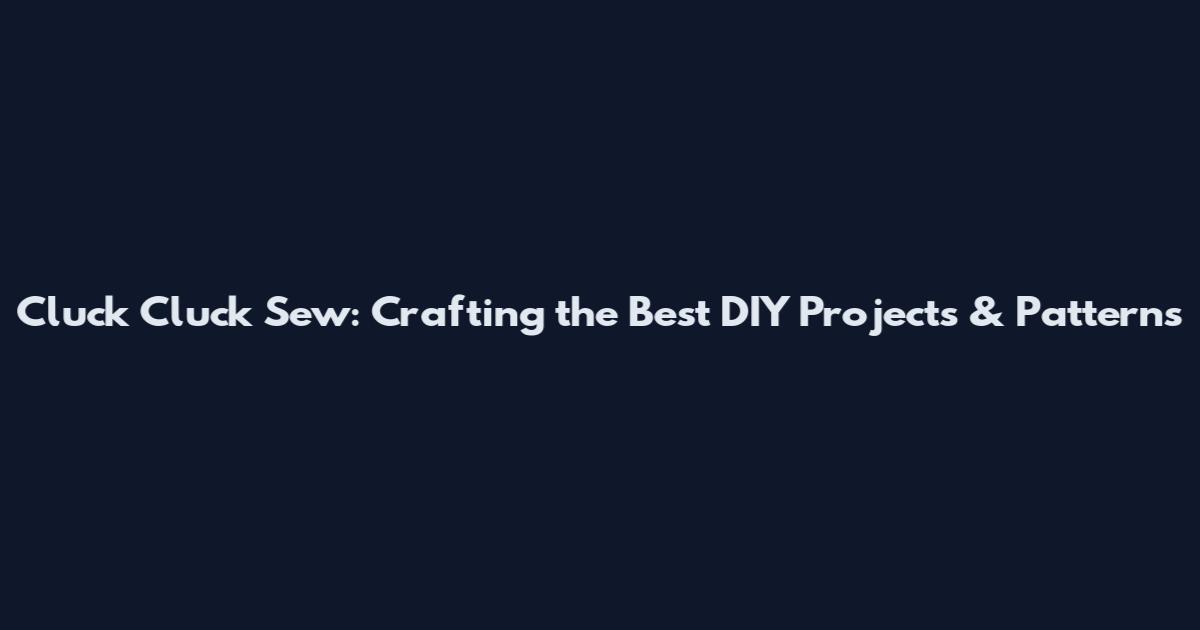 Cluck Cluck Sew: Crafting the Best DIY Projects & Patterns