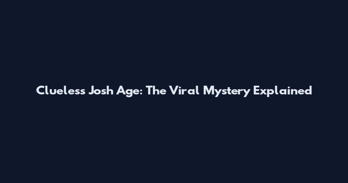 Clueless Josh Age: The Viral Mystery Explained