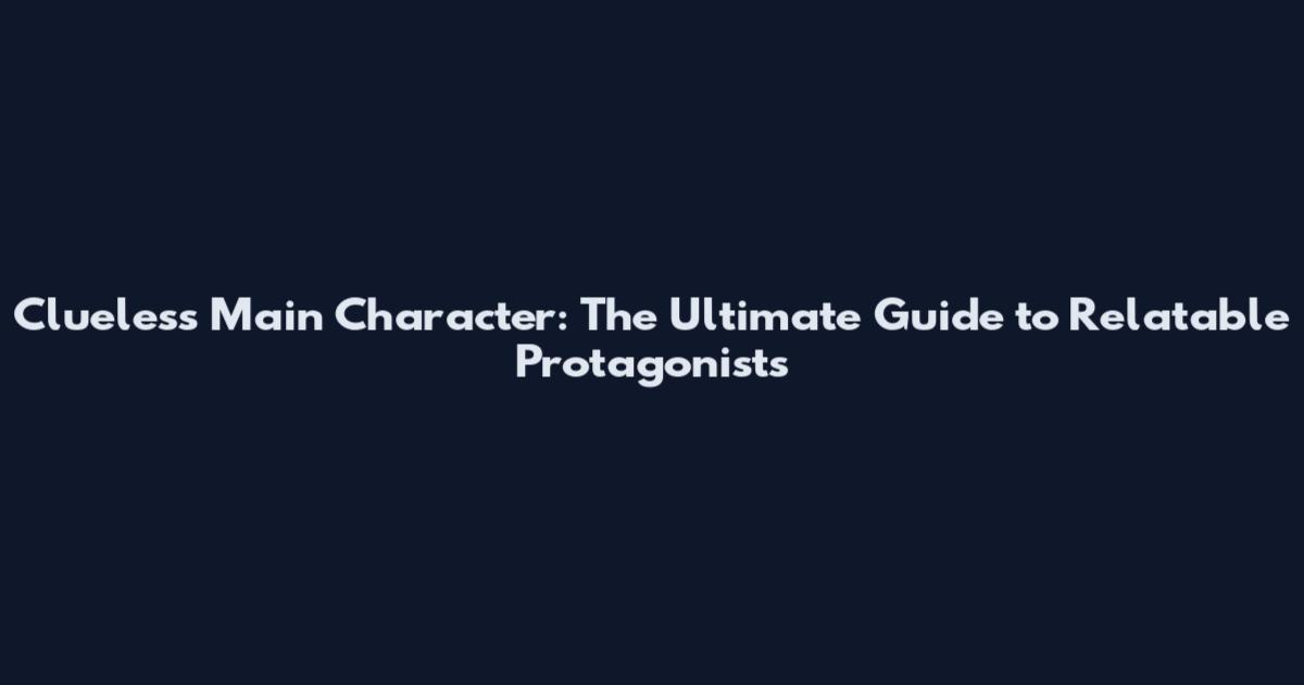 Clueless Main Character: The Ultimate Guide to Relatable Protagonists