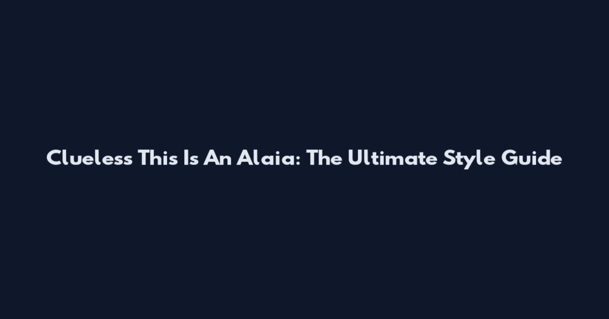 Clueless This Is An Alaia: The Ultimate Style Guide