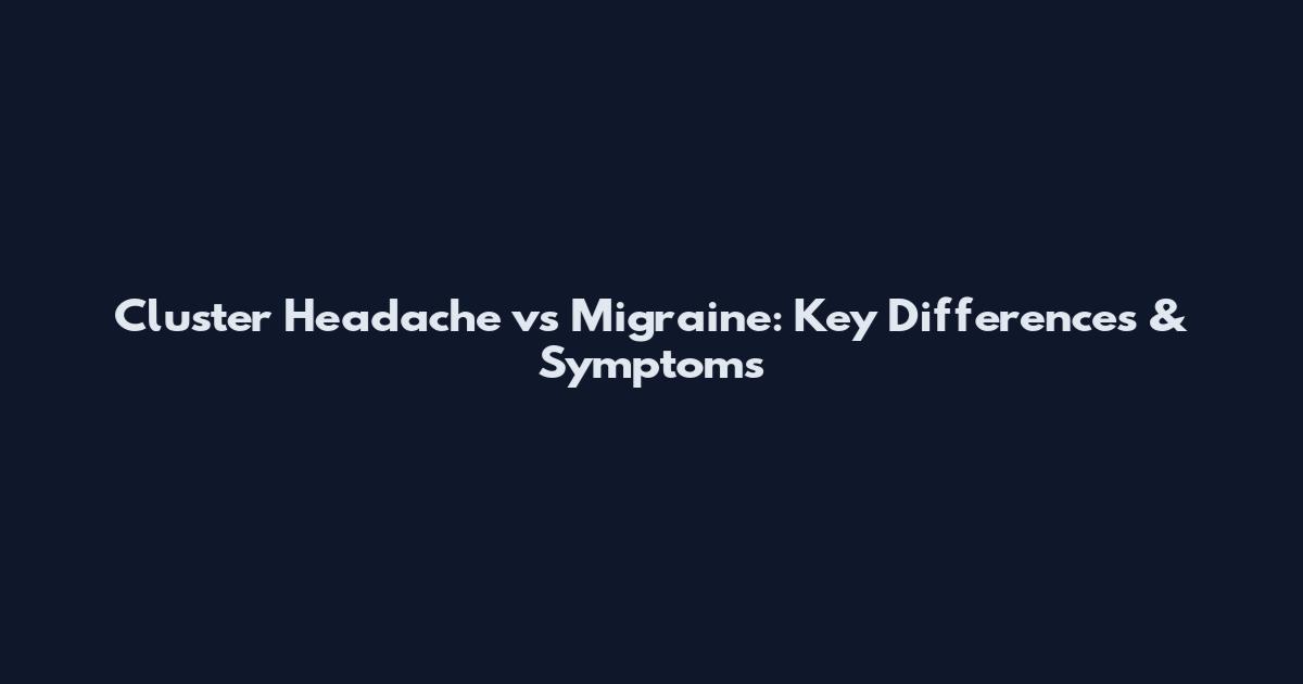 Cluster Headache vs Migraine: Key Differences & Symptoms