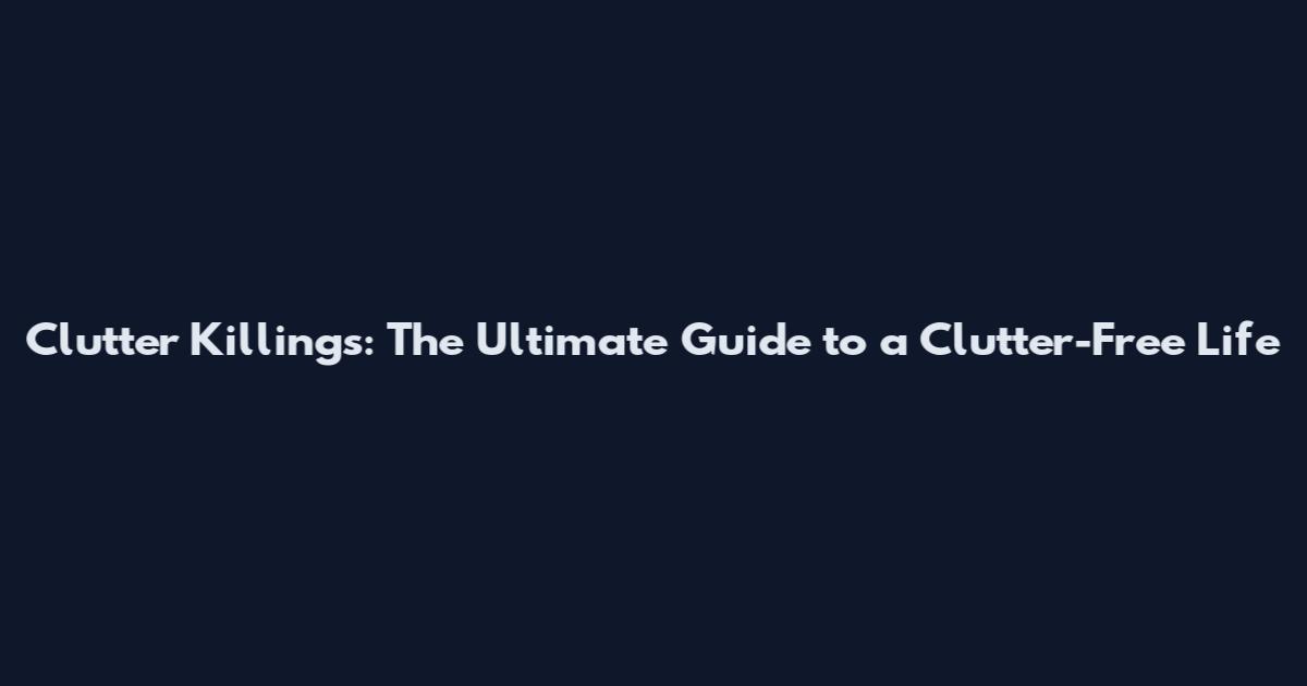Clutter Killings: The Ultimate Guide to a Clutter-Free Life