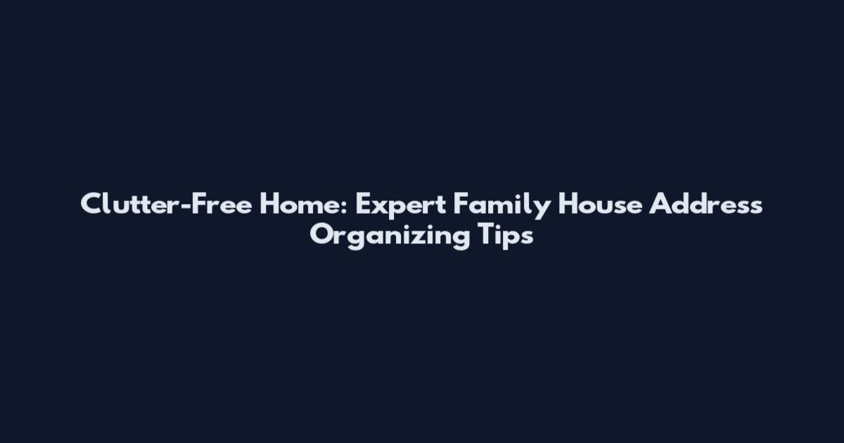 Clutter-Free Home: Expert Family House Address Organizing Tips
