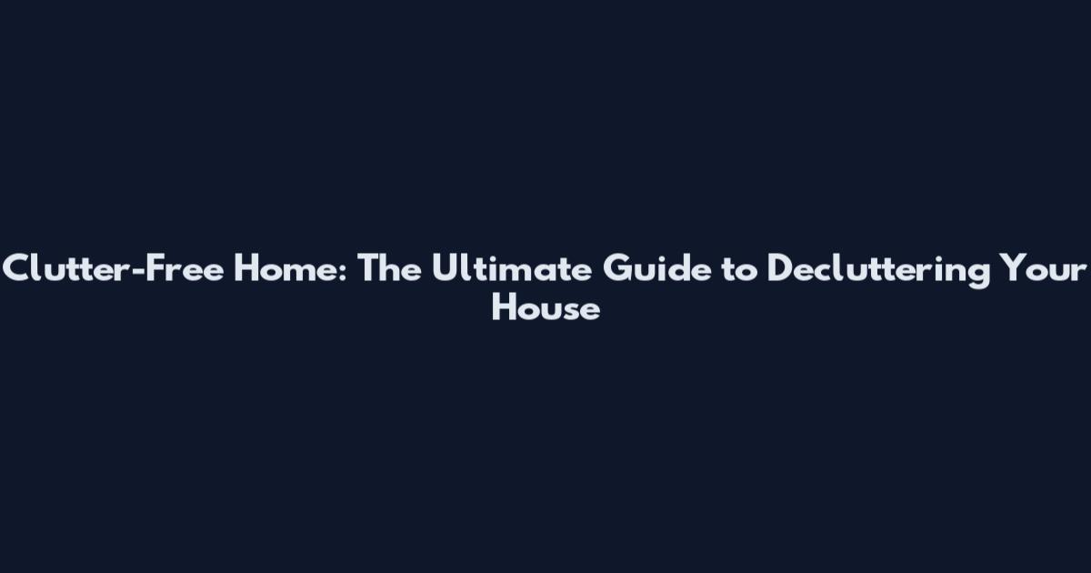 Clutter-Free Home: The Ultimate Guide to Decluttering Your House