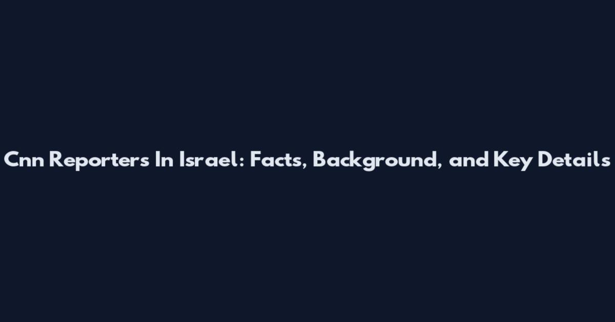 Cnn Reporters In Israel: Facts, Background, and Key Details