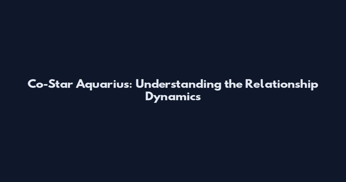 Co-Star Aquarius: Understanding the Relationship Dynamics
