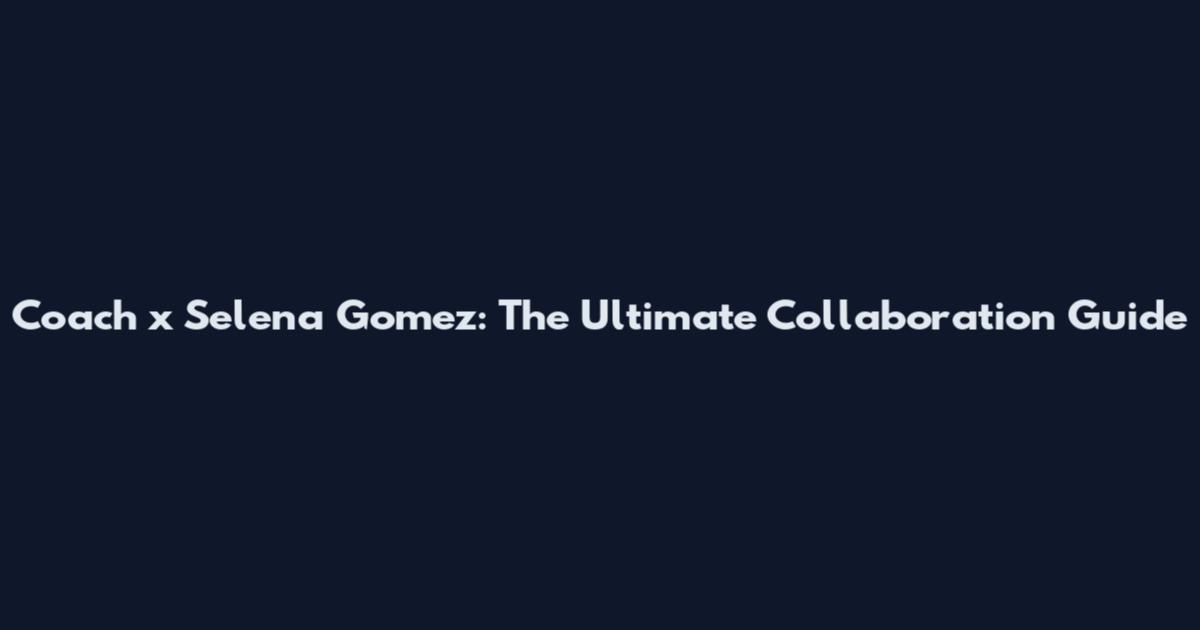 Coach x Selena Gomez: The Ultimate Collaboration Guide