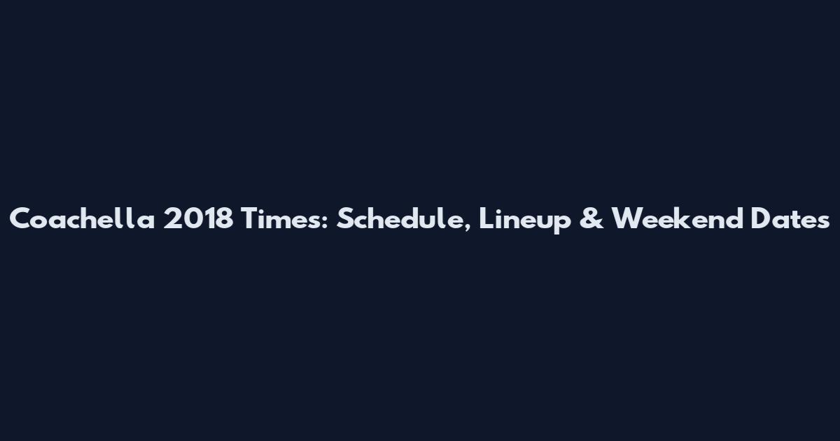 Coachella 2018 Times: Schedule, Lineup & Weekend Dates