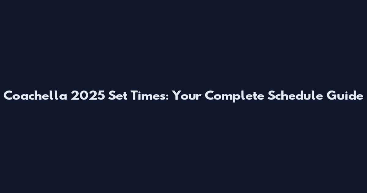 Coachella 2025 Set Times: Your Complete Schedule Guide
