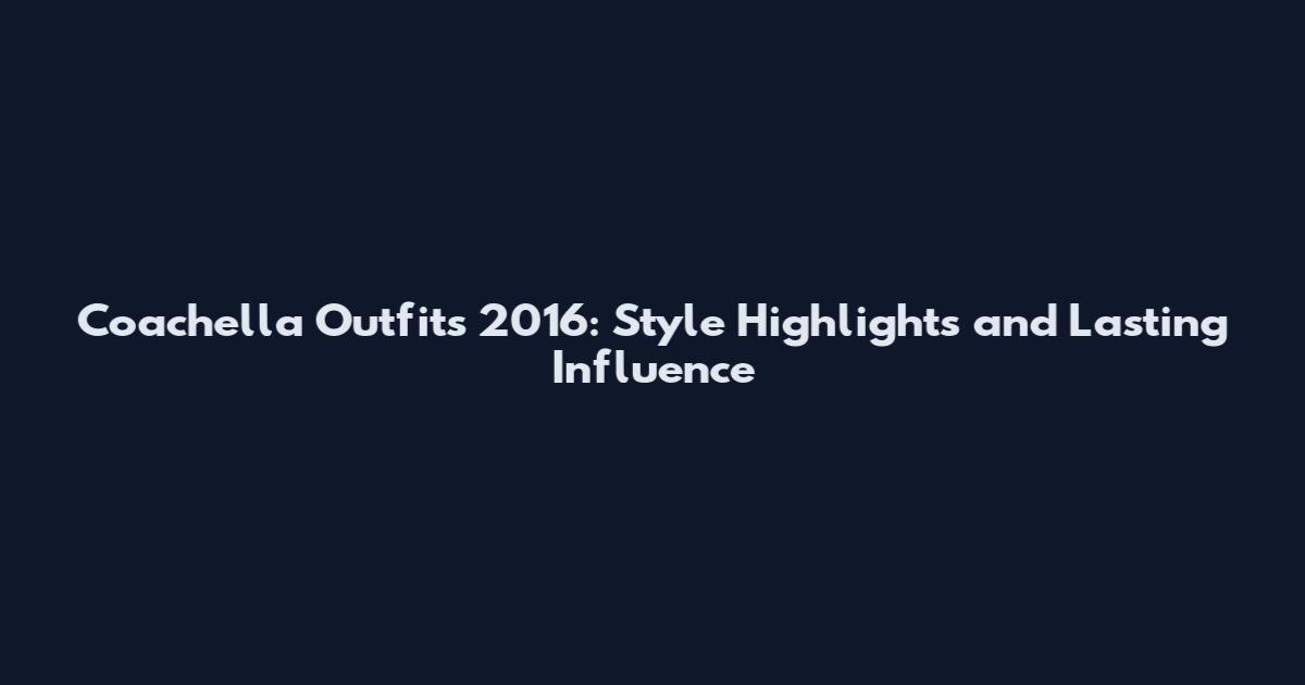 Coachella Outfits 2016: Style Highlights and Lasting Influence