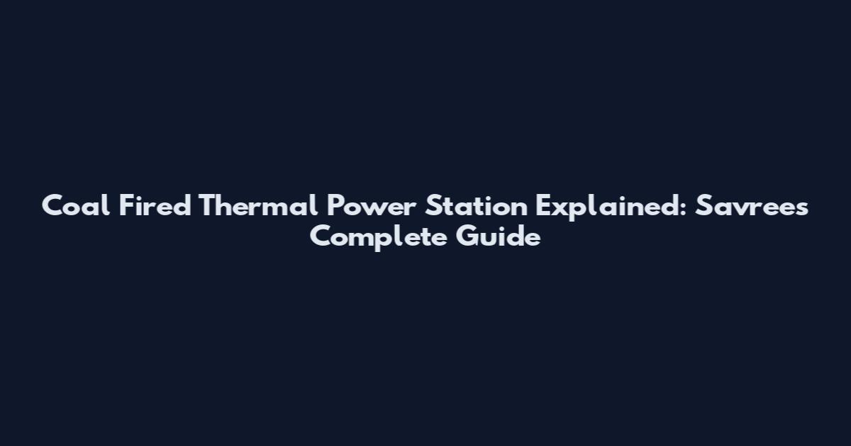 Coal Fired Thermal Power Station Explained: Savree's Complete Guide