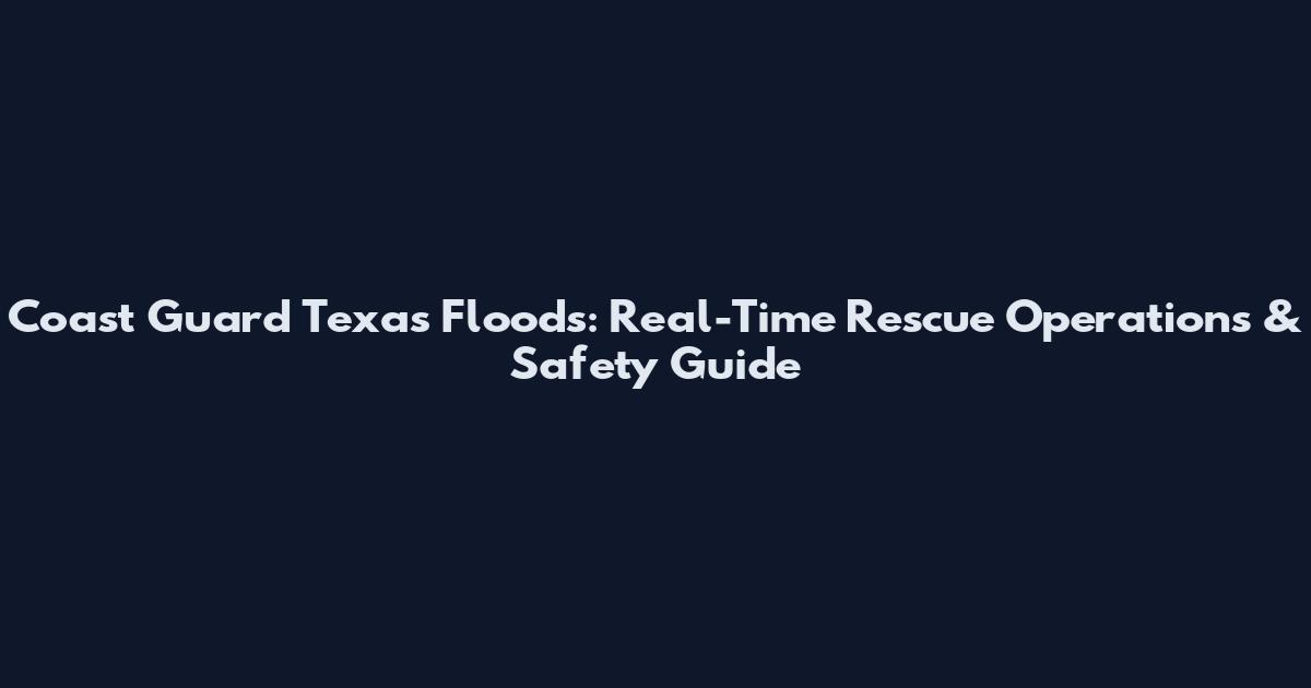 Coast Guard Texas Floods: Real-Time Rescue Operations & Safety Guide