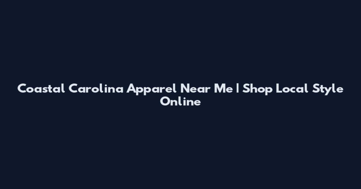 Coastal Carolina Apparel Near Me | Shop Local Style Online