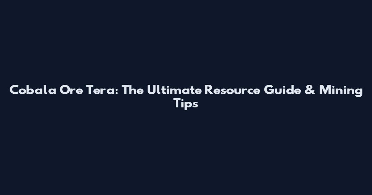 Cobala Ore Tera: The Ultimate Resource Guide & Mining Tips
