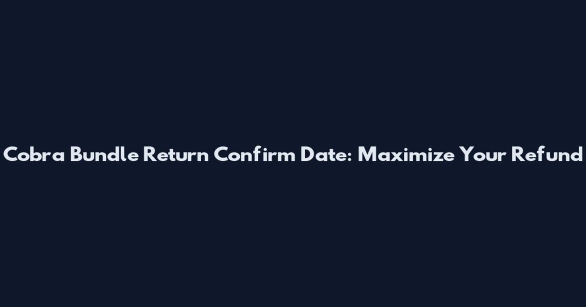 Cobra Bundle Return Confirm Date: Maximize Your Refund