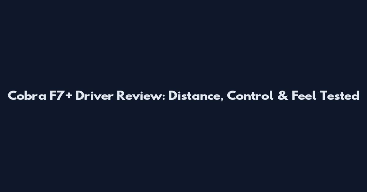 Cobra F7+ Driver Review: Distance, Control & Feel Tested