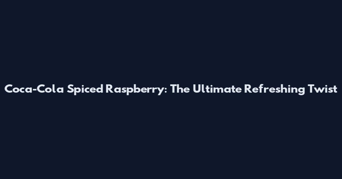 Coca-Cola Spiced Raspberry: The Ultimate Refreshing Twist