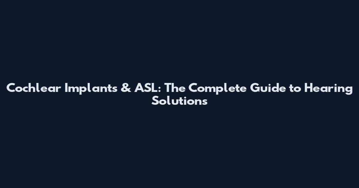 Cochlear Implants & ASL: The Complete Guide to Hearing Solutions