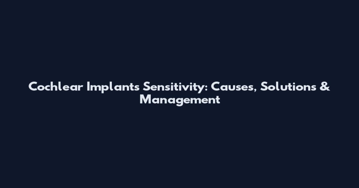Cochlear Implants Sensitivity: Causes, Solutions & Management