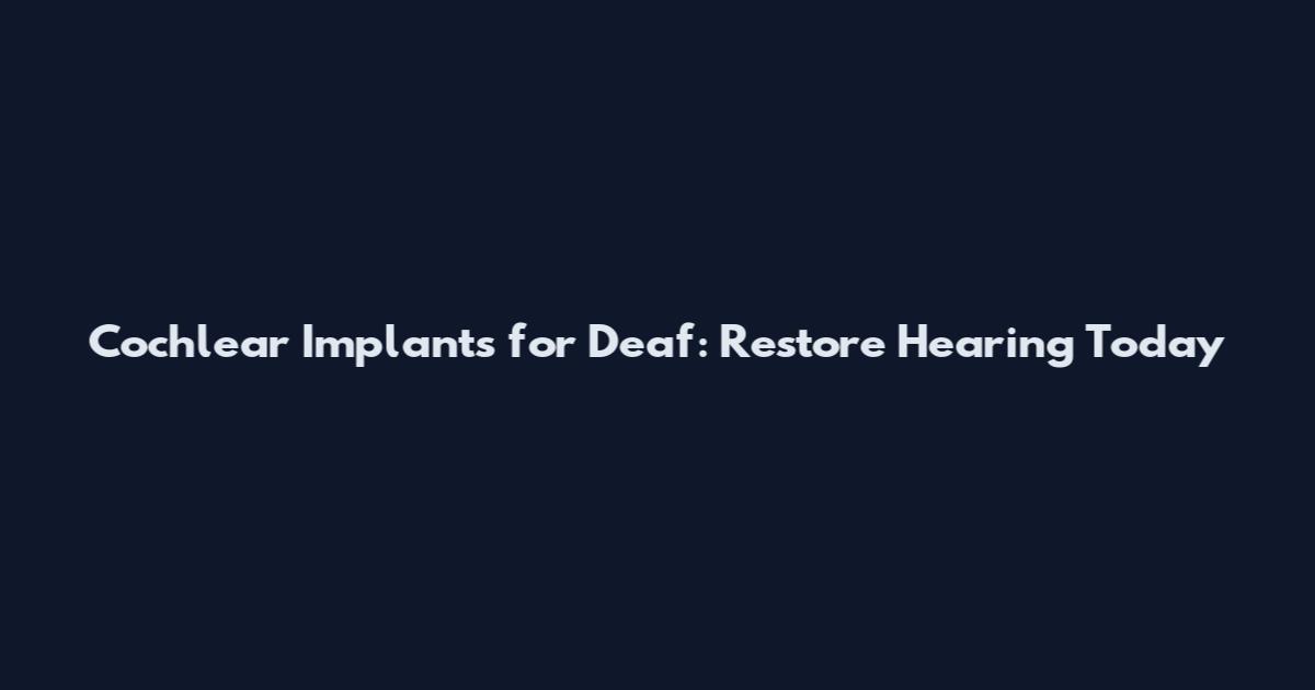 Cochlear Implants for Deaf: Restore Hearing Today
